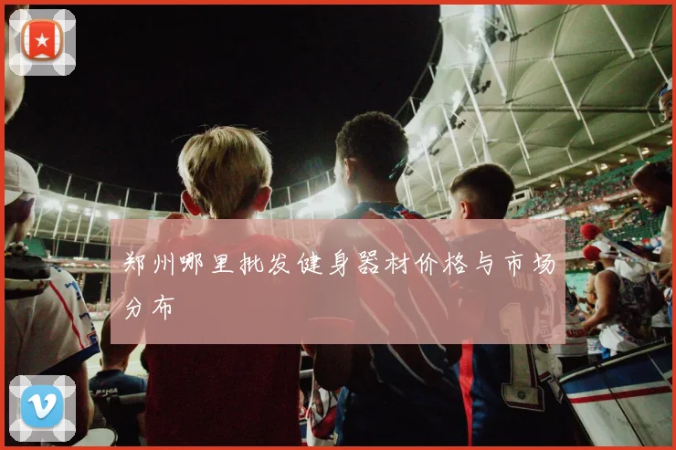 郑州哪里批发健身器材价格与市场分布