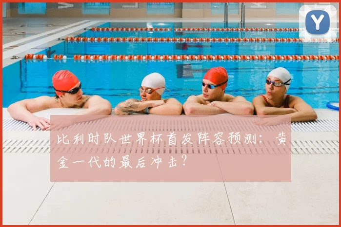 比利时队世界杯首发阵容预测：黄金一代的最后冲击？