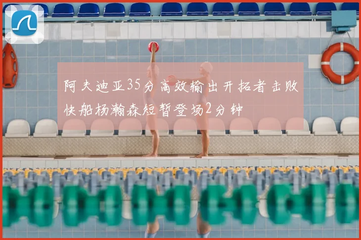 阿夫迪亚35分高效输出开拓者击败快船杨瀚森短暂登场2分钟