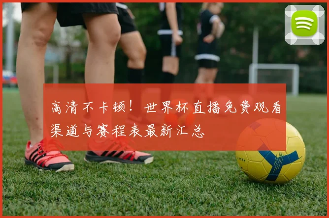 高清不卡顿！世界杯直播免费观看渠道与赛程表最新汇总