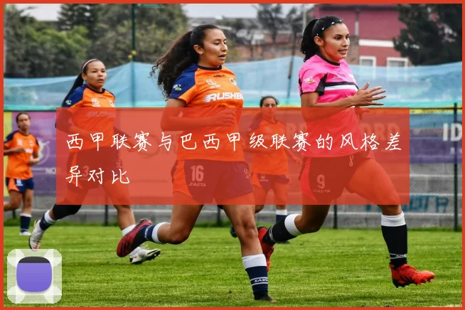 西甲联赛与巴西甲级联赛的风格差异对比
