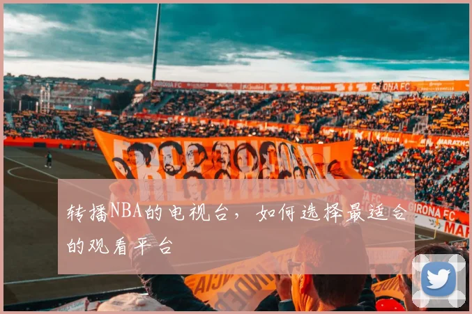 转播NBA的电视台，如何选择最适合的观看平台