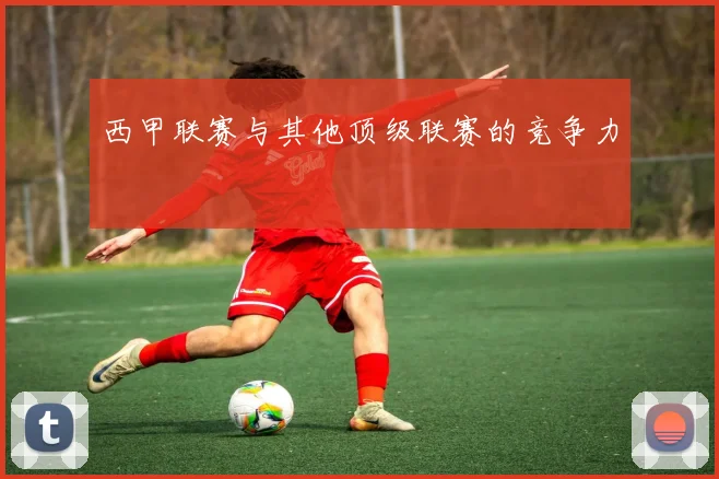 西甲联赛与其他顶级联赛的竞争力