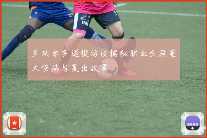 罗纳尔多退役访谈揭秘职业生涯重大伤病与复出故事